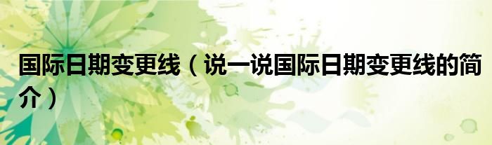 国际日期变更线【说一说国际日期变更线的简介】