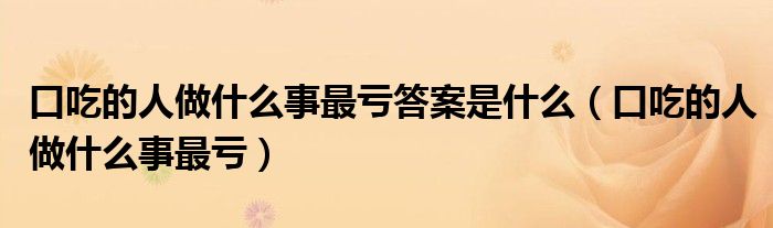 口吃的人做什么事最亏答案是什么【口吃的人做什么事最亏】