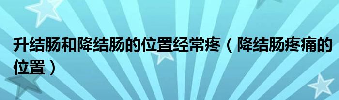 升结肠和降结肠的位置经常疼【降结肠疼痛的位置】