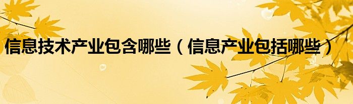 信息技术产业包含哪些【信息产业包括哪些】