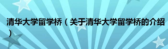 清华大学留学桥【关于清华大学留学桥的介绍】