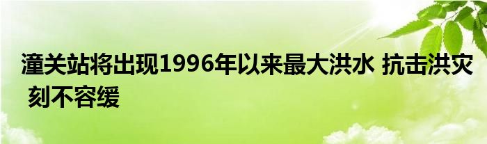 潼关站将出现1996年以来最大洪水 抗击洪灾 刻不容缓