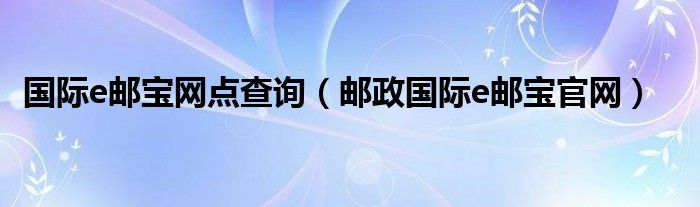 国际e邮宝网点查询【邮政国际e邮宝官网】