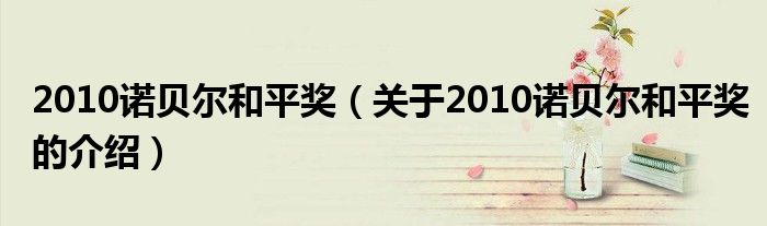 2010诺贝尔和平奖【关于2010诺贝尔和平奖的介绍】