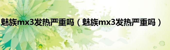 魅族mx3发热严重吗【魅族mx3发热严重吗】