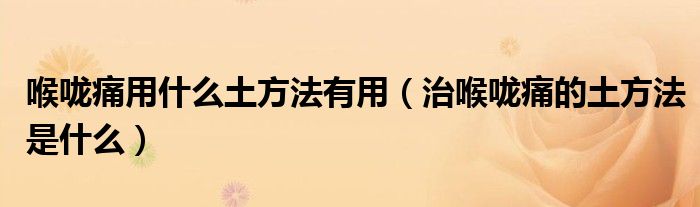 喉咙痛用什么土方法有用【治喉咙痛的土方法是什么】