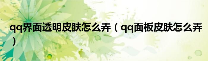 qq界面透明皮肤怎么弄【qq面板皮肤怎么弄】