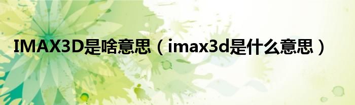 IMAX3D是啥意思【imax3d是什么意思】