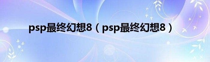 psp最终幻想8【psp最终幻想8】