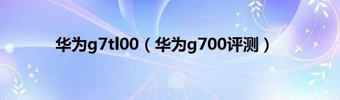 华为g7tl00【华为g700评测】