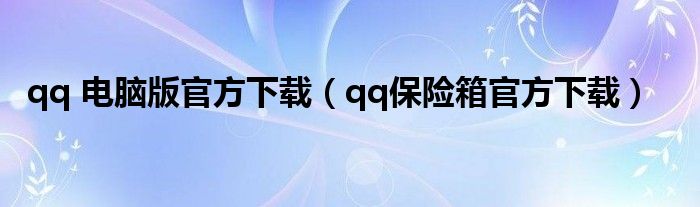 qq 电脑版官方下载【qq保险箱官方下载】