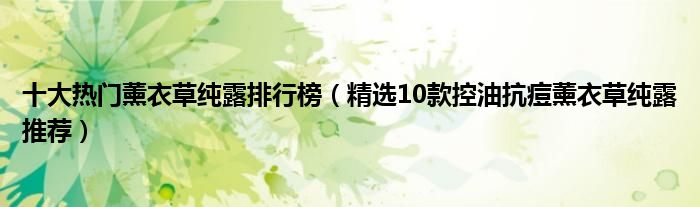 十大热门薰衣草纯露排行榜【精选10款控油抗痘薰衣草纯露推荐】