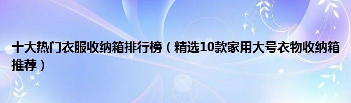 十大热门衣服收纳箱排行榜【精选10款家用大号衣物收纳箱推荐】