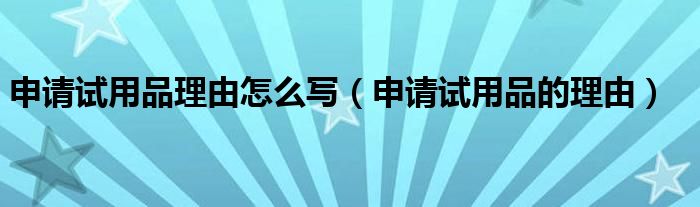 申请试用品理由怎么写【申请试用品的理由】