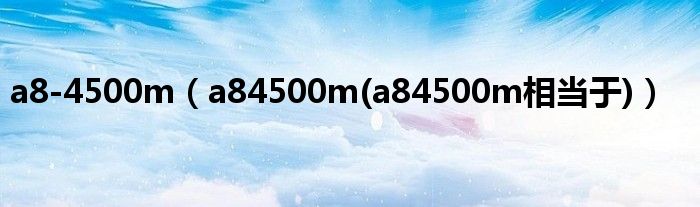 a8-4500m【a84500m(a84500m相当于)】