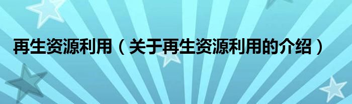 再生资源利用【关于再生资源利用的介绍】