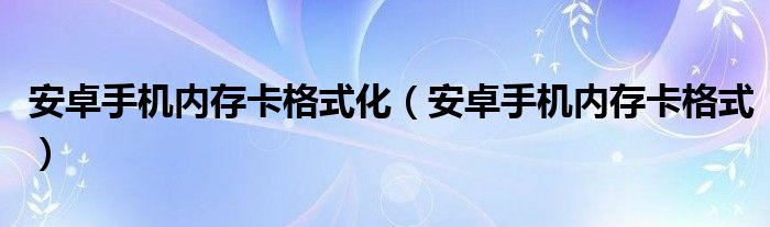 安卓手机内存卡格式化【安卓手机内存卡格式】