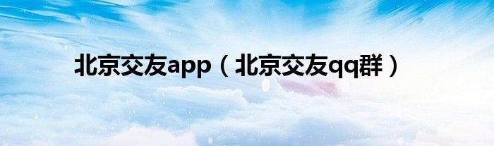 北京交友app【北京交友qq群】