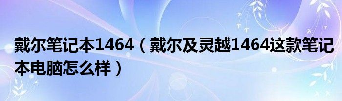 戴尔笔记本1464【戴尔及灵越1464这款笔记本电脑怎么样】