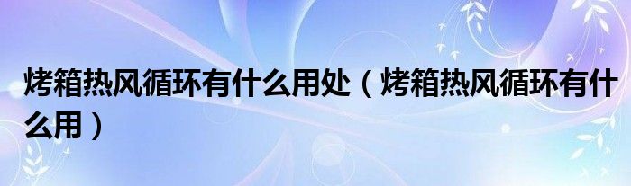 烤箱热风循环有什么用处【烤箱热风循环有什么用】