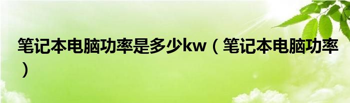 笔记本电脑功率是多少kw【笔记本电脑功率】