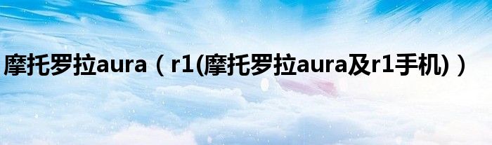 摩托罗拉aura【r1(摩托罗拉aura及r1手机)】