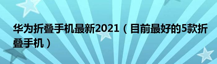 华为折叠手机最新2021【目前最好的5款折叠手机】