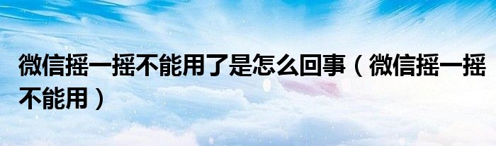 微信摇一摇不能用了是怎么回事【微信摇一摇不能用】