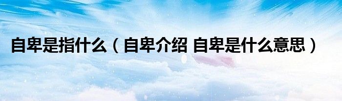 自卑是指什么【自卑介绍 自卑是什么意思】