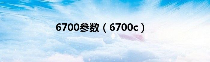 6700参数【6700c】