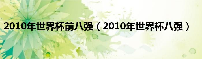 2010年世界杯前八强【2010年世界杯八强】