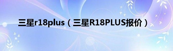 三星r18plus【三星R18PLUS报价】