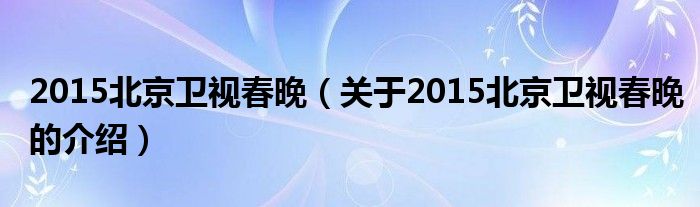 2015北京卫视春晚【关于2015北京卫视春晚的介绍】