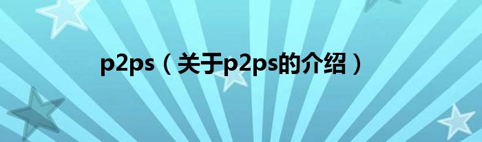 p2ps【关于p2ps的介绍】