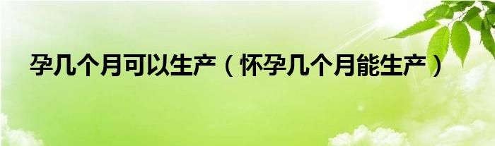 孕几个月可以生产【怀孕几个月能生产】