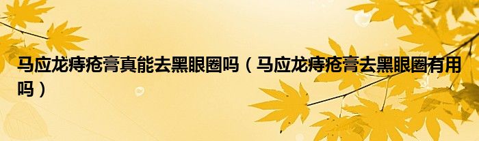 马应龙痔疮膏真能去黑眼圈吗【马应龙痔疮膏去黑眼圈有用吗】