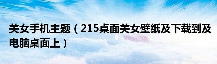 美女手机主题【215桌面美女壁纸及下载到及电脑桌面上】