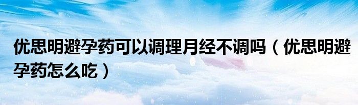 优思明避孕药可以调理月经不调吗【优思明避孕药怎么吃】