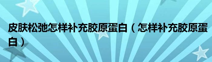 皮肤松弛怎样补充胶原蛋白【怎样补充胶原蛋白】