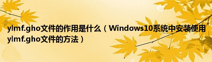 ylmf.gho文件的作用是什么【Windows10系统中安装使用ylmf.gho文件的方法】