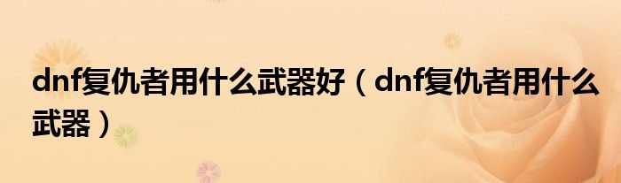 dnf复仇者用什么武器好【dnf复仇者用什么武器】