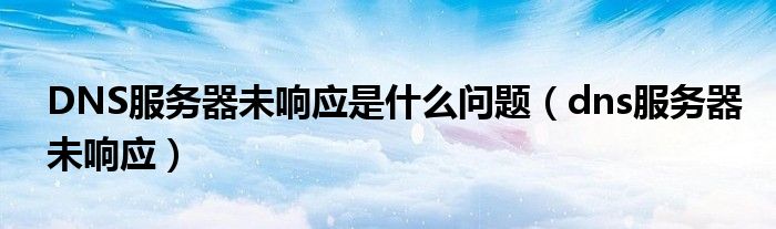 DNS服务器未响应是什么问题【dns服务器未响应】