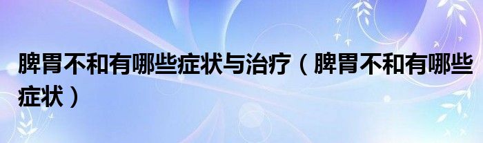 脾胃不和有哪些症状与治疗【脾胃不和有哪些症状】