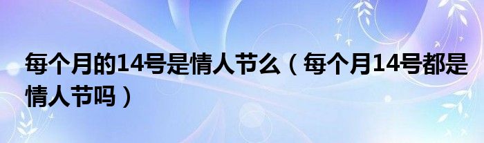 每个月的14号是情人节么【每个月14号都是情人节吗】