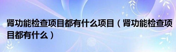 肾功能检查项目都有什么项目【肾功能检查项目都有什么】