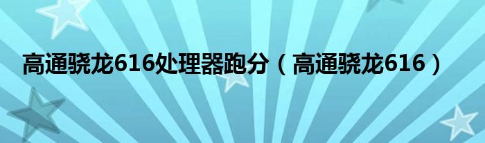 高通骁龙616处理器跑分【高通骁龙616】