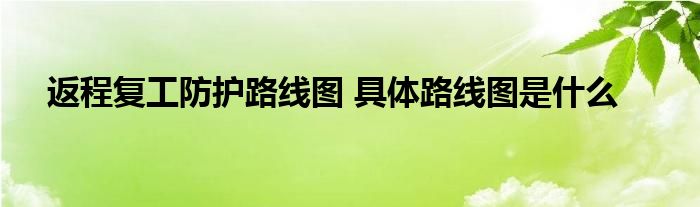 返程复工防护路线图 具体路线图是什么