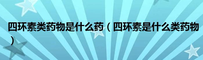 四环素类药物是什么药【四环素是什么类药物】