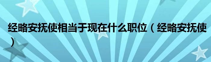 经略安抚使相当于现在什么职位【经略安抚使】