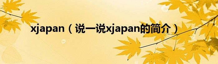 xjapan【说一说xjapan的简介】